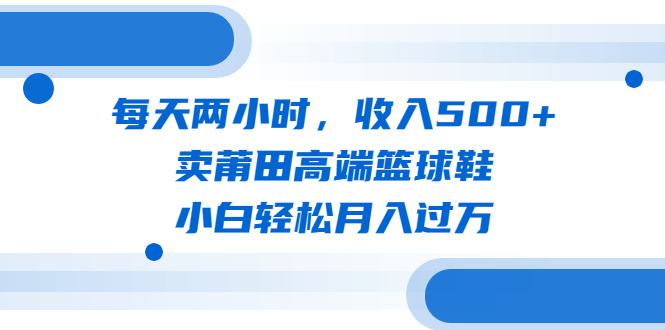 图片[1]-（6437期）每天两小时，收入500+，卖莆田高端篮球鞋，小白轻松月入过万（教程+素材）-蛙蛙资源网