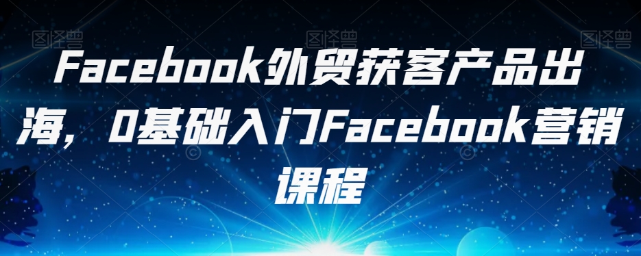 图片[1]-Facebook外贸获客产品出海，0基础入门Facebook营销课程-蛙蛙资源网