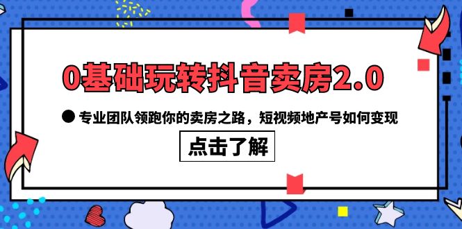 图片[1]-（6171期）0基础玩转抖音-卖房2.0，专业团队领跑你的卖房之路，短视频地产号如何变现-蛙蛙资源网