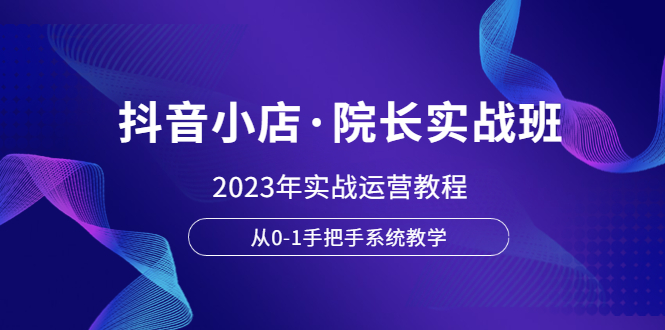 图片[1]-（6031期）抖音小店·院长实战班，2023年实战运营教程，从0-1手把手系统教学-蛙蛙资源网