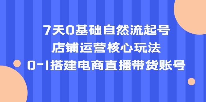 图片[1]-（5350期）7天0基础自然流起号，店铺运营核心玩法，0-1搭建电商直播带货账号-蛙蛙资源网