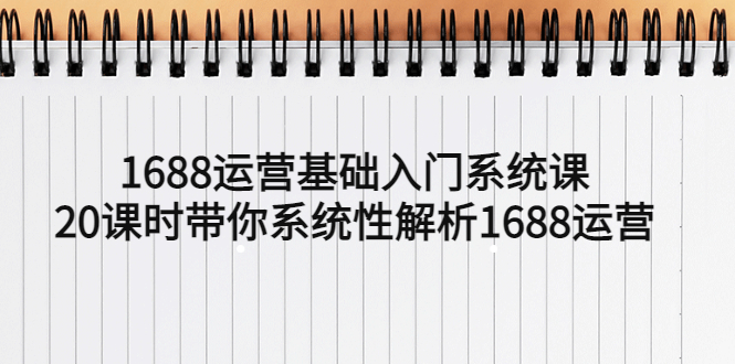 （5488期）1688运营基础入门系统课，20课时带你系统性解析1688运营-1