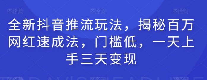 全新抖音推流玩法，揭秘百万网红速成法，门槛低，一天上手三天变现-1