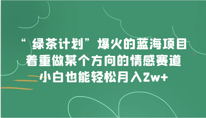 图片[1]-“绿茶计划”，爆火的蓝海项目，着重做某个方向的情感赛道，小白也能轻松月入2w+-蛙蛙资源网