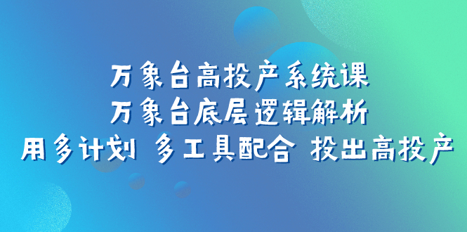 图片[1]-（7619期）万象台高投产系统课：万象台底层逻辑解析 用多计划 多工具配合 投出高投产-蛙蛙资源网