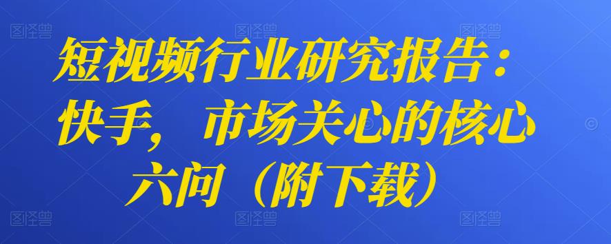 图片[1]-短视频行业研究报告：快手，市场关心的核心六问（附下载）-蛙蛙资源网