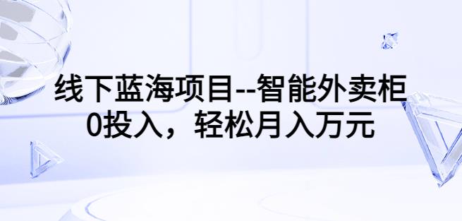 图片[1]-线下蓝海项目–智能外卖柜，0投入，轻松月入10000+【视频课程】-蛙蛙资源网