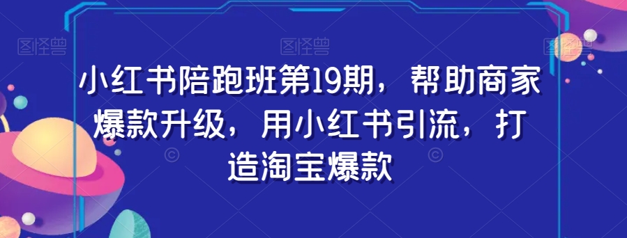 图片[1]-小红书陪跑班第19期，帮助商家爆款升级，用小红书引流，打造淘宝爆款-蛙蛙资源网