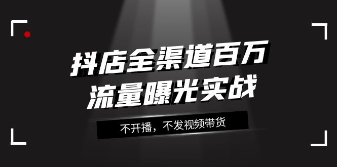 图片[1]-（7863期）抖店-全渠道百万流量曝光实战，不开播，不发视频带货（16节课）-蛙蛙资源网