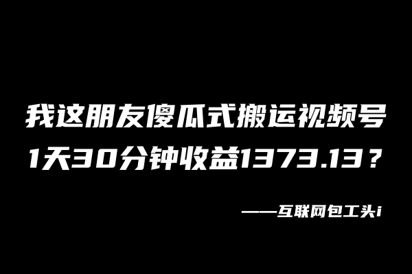 我这朋友傻瓜式搬运视频号，1天30分钟收益1373.13？