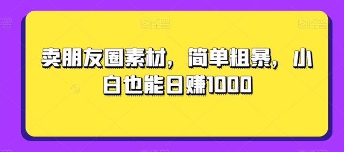 卖朋友圈素材，简单粗暴，小白也能日赚1000-1