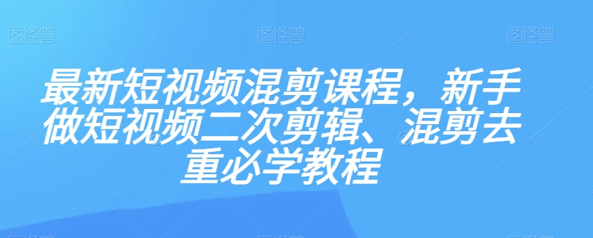 图片[1]-最新短视频混剪课程，新手做短视频二次剪辑、混剪去重必学教程-蛙蛙资源网