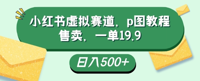 小红书虚拟赛道，p图教程售卖，一单19.9，简单易上手，日入500+-1