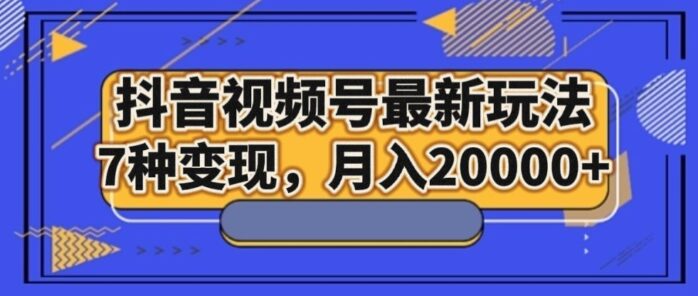 抖音视频号最新玩法，7种变现，月入20000+-1