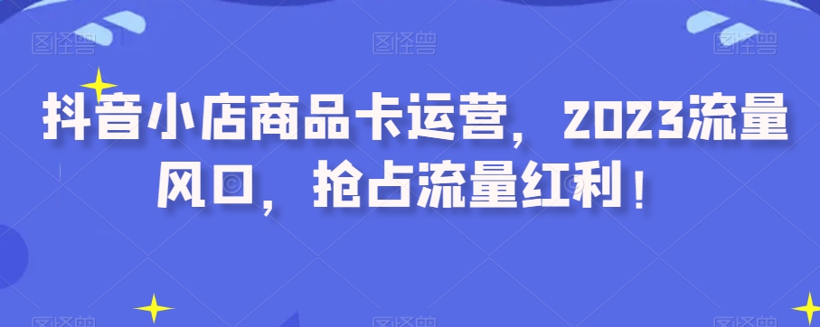 图片[1]-抖音小店商品卡运营，2023流量风口，抢占流量红利！-蛙蛙资源网