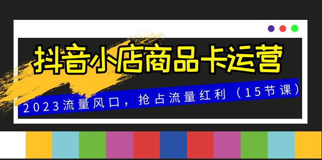 图片[1]-抖音小店商品卡运营，2023流量风口，抢占流量红利（15节课）-蛙蛙资源网