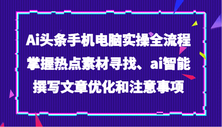 图片[1]-Ai头条手机电脑实操全流程，掌握热点素材寻找、ai智能撰写文章优化和注意事项-蛙蛙资源网