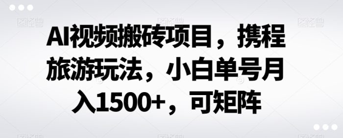 AI视频搬砖项目，携程旅游玩法，小白单号月入1500+，可矩阵-1