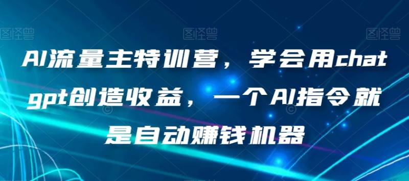 （8175期）AI流量主训练营，学会用chatgpt创造收益，一个AI指令就是自动赚钱机器
