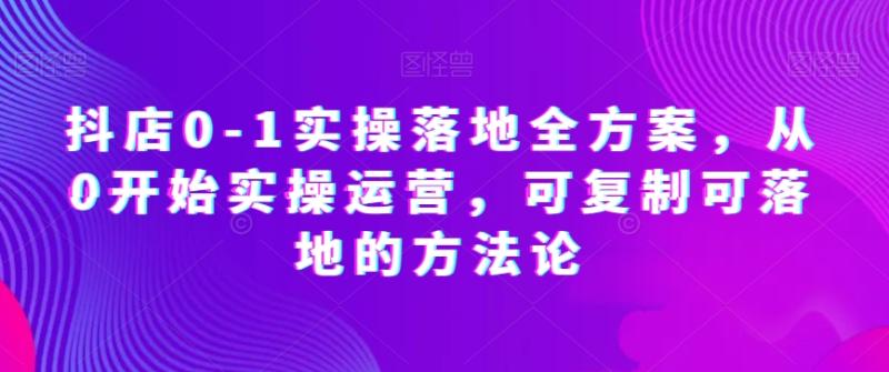 图片[1]-抖店0-1实操落地全方案，从0开始实操运营，可复制可落地的方法论-蛙蛙资源网