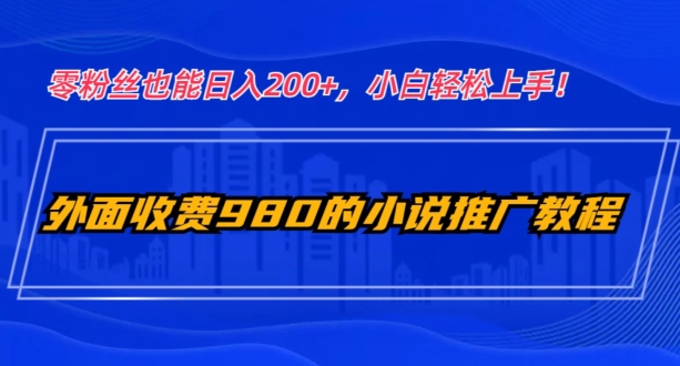 外面收费980的小说推广教程：零粉丝也能日入200+，小白轻松上手！