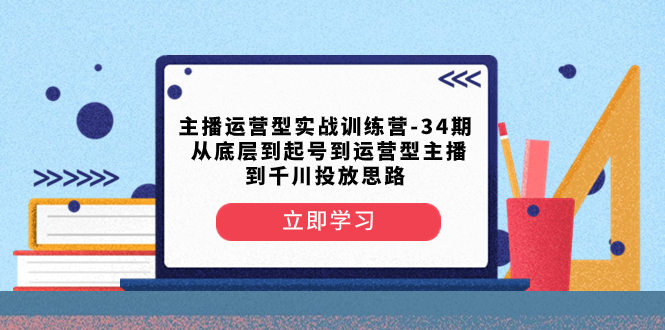 （8256期）主播运营型实战训练营-第34期 从底层到起号到运营型主播到千川投放思路