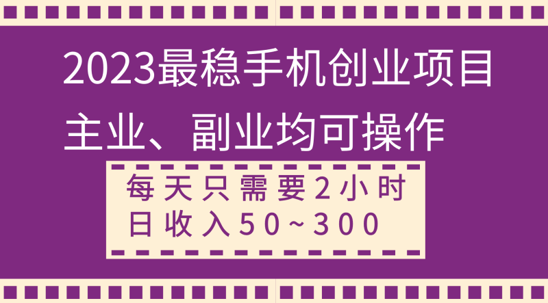 （8267期）2023最稳手机创业项目，主业、副业均可操作，每天只需2小时，日收入50~300+