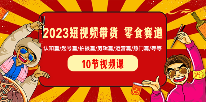 图片[1]-（8358期）2023短视频带货 零食赛道 认知篇/起号篇/拍摄篇/剪辑篇/运营篇/热门篇/等等-蛙蛙资源网