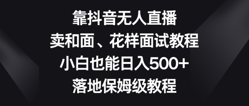 图片[1]-（8364期）靠抖音无人直播，卖和面、花样面试教程，小白也能日入500+，落地保姆级教程-蛙蛙资源网