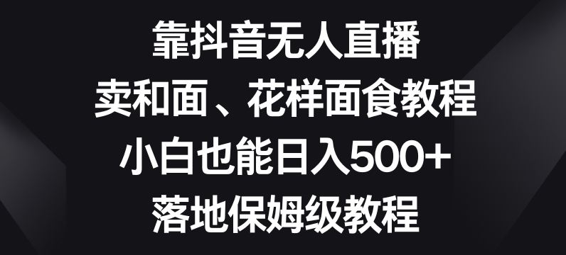 图片[1]-靠抖音无人直播，卖和面、花样面试教程，小白也能日入500+，落地保姆级教程【揭秘】-蛙蛙资源网