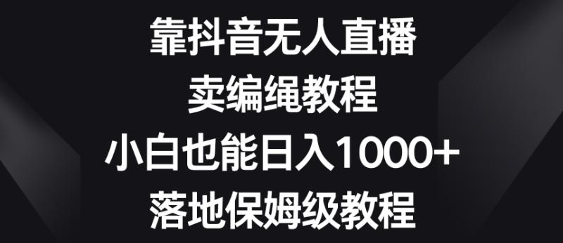 图片[1]-靠抖音无人直播，卖编绳教程，小白也能日入1000+，落地保姆级教程【揭秘】-蛙蛙资源网