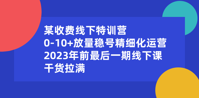 （8528期）某收费线下特训营：0-10+放量稳号精细化运营，2023年前最后一期线下课，干货拉满