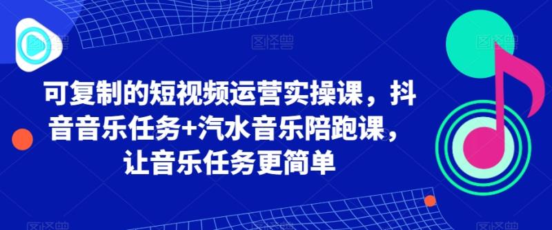 图片[1]-可复制的短视频运营实操课，抖音音乐任务+汽水音乐陪跑课，让音乐任务更简单-蛙蛙资源网