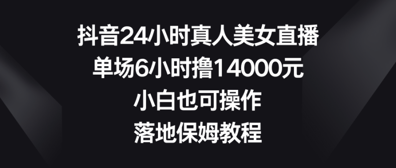 图片[1]-（8644期）抖音24小时真人美女直播，单场6小时撸14000元，小白也可操作，落地保姆教程-蛙蛙资源网