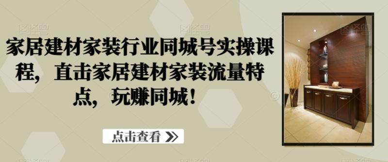 图片[1]-家居建材家装行业同城号实操课程，直击家居建材家装流量特点，玩赚同城！-蛙蛙资源网