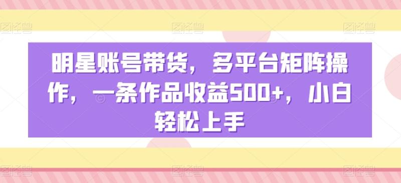 图片[1]-明星账号带货，多平台矩阵操作，一条作品收益500+，小白轻松上手【揭秘】-蛙蛙资源网