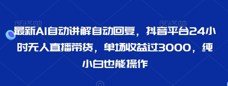 图片[1]-最新AI自动讲解自动回复，抖音平台24小时无人直播带货，单场收益过3000，纯小白也能操作【揭秘】-蛙蛙资源网