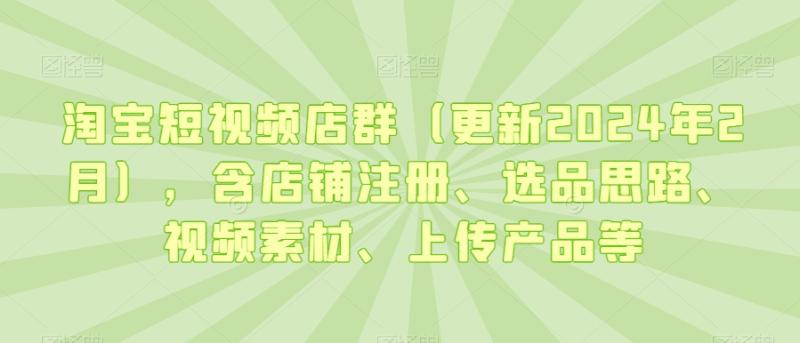 淘宝短视频店群（更新2024年2月），含店铺注册、选品思路、视频素材、上传产品等