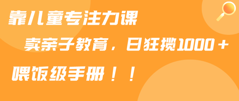 图片[1]-（9050期）靠儿童专注力课程售卖亲子育儿课程，日暴力狂揽1000+，喂饭手册分享-蛙蛙资源网