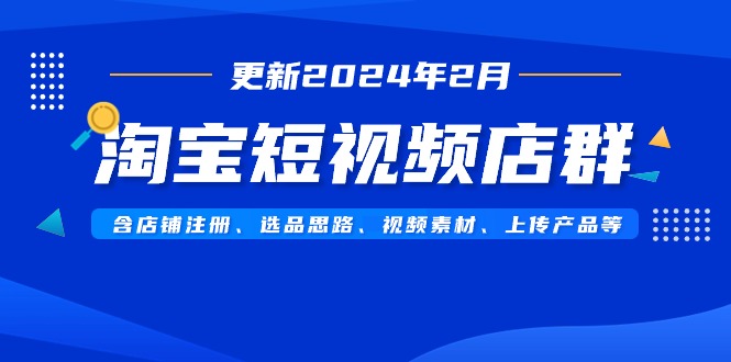 （9067期）淘宝短视频店群（更新2024年2月）含店铺注册、选品思路、视频素材、上传产品等