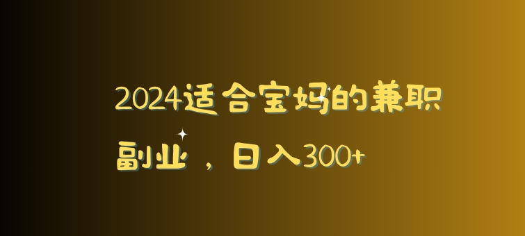 2024适合宝妈的兼职副业，日入300+