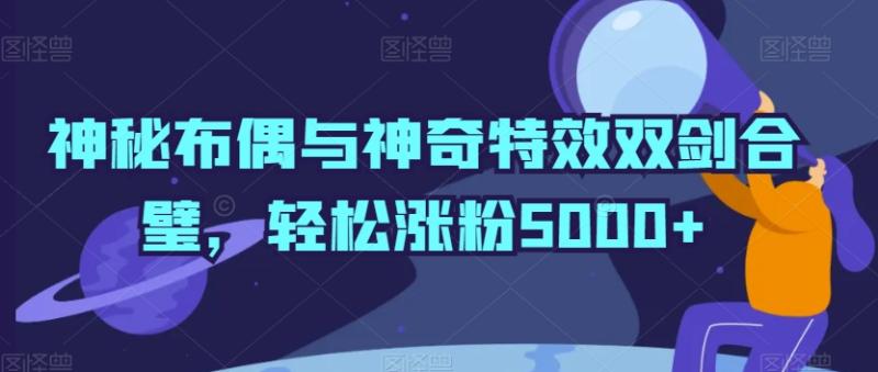 图片[1]-神秘布偶与神奇特效双剑合璧，轻松涨粉5000+-蛙蛙资源网