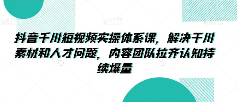 图片[1]-抖音千川短视频实操体系课，解决干川素材和人才问题，内容团队拉齐认知持续爆量-蛙蛙资源网