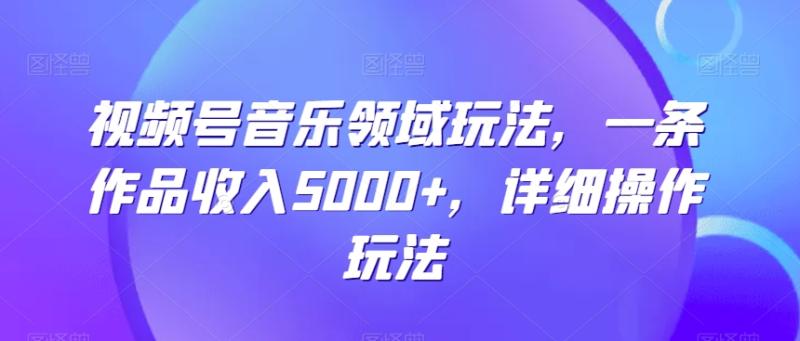 视频号音乐领域玩法，一条作品收入5000+，详细操作玩法