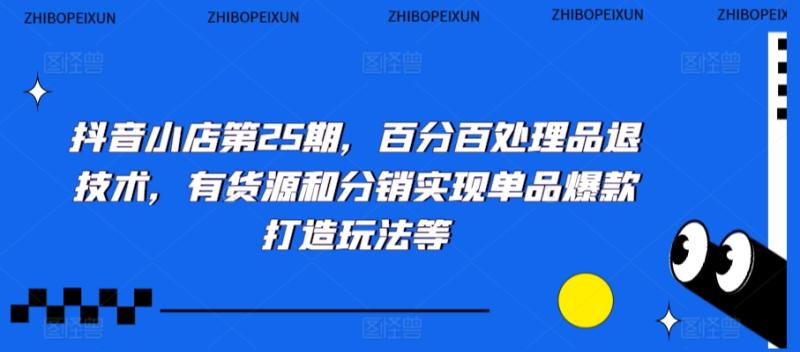 图片[1]-抖音小店第25期，百分百处理品退技术，有货源和分销实现单品爆款打造玩法等-蛙蛙资源网