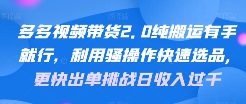 多多视频带货2.0纯搬运有手就行，利用骚操作快速选品，更快出单挑战日收入过千，可放大，多账户收益更-1