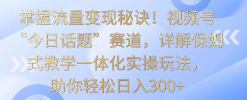 图片[1]-掌握流量变现秘诀！视频号“今日话题”赛道，详解保姆式教学一体化实操玩法，助你轻松日入300+-蛙蛙资源网