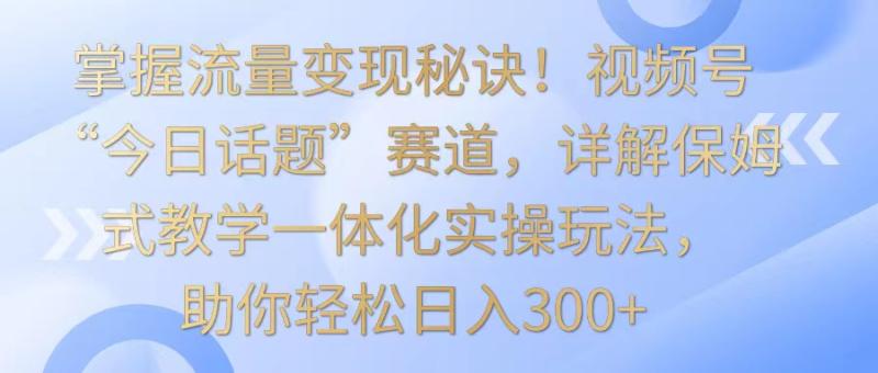 图片[1]-掌握流量变现秘诀！视频号“今日话题”赛道，详解保姆式教学一体化实操玩法，日入300+-蛙蛙资源网