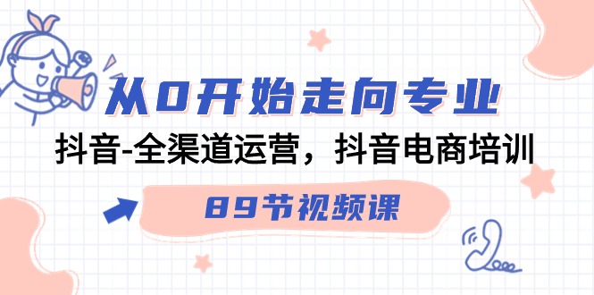 图片[1]-（9353期）从0开始走向专业，抖音-全渠道运营，抖音电商培训（89节视频课）-蛙蛙资源网