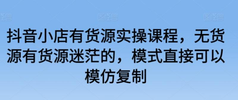 图片[1]-抖音小店有货源实操课程，无货源有货源迷茫的，模式直接可以模仿复制-蛙蛙资源网